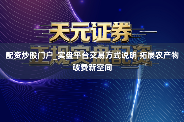 配资炒股门户_实盘平台交易方式说明 拓展农产物破费新空间