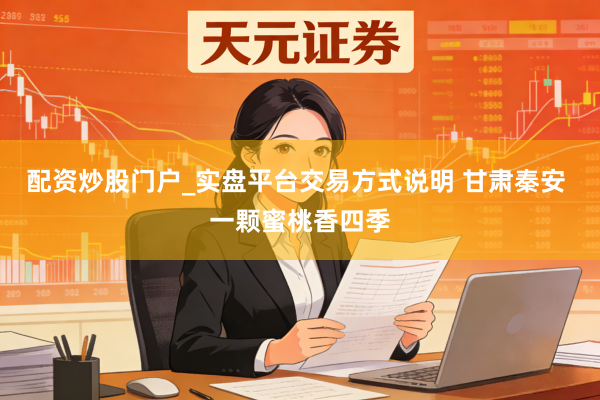 配资炒股门户_实盘平台交易方式说明 甘肃秦安 一颗蜜桃香四季