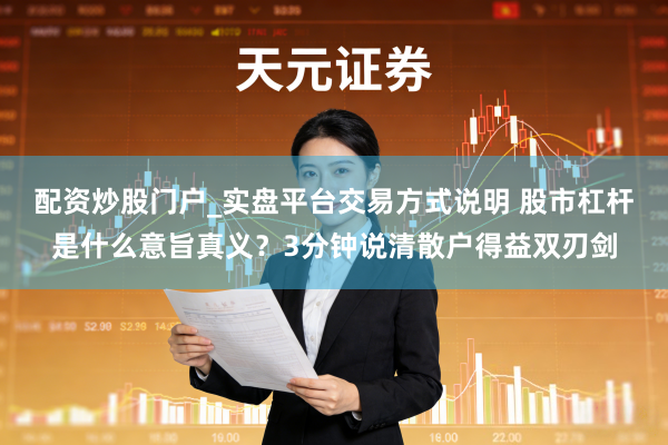 配资炒股门户_实盘平台交易方式说明 股市杠杆是什么意旨真义?3分钟说清散户得益双刃剑