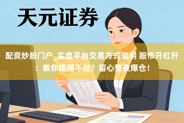 配资炒股门户_实盘平台交易方式说明 股市开杠杆：教你稳赚不赔？留心整夜爆仓！