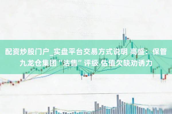 配资炒股门户_实盘平台交易方式说明 高盛：保管九龙仓集团“沽售”评级 估值欠缺劝诱力