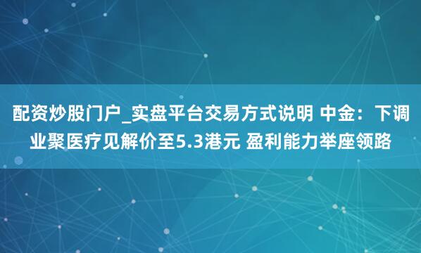 配资炒股门户_实盘平台交易方式说明 中金：下调业聚医疗见解价至5.3港元 盈利能力举座领路
