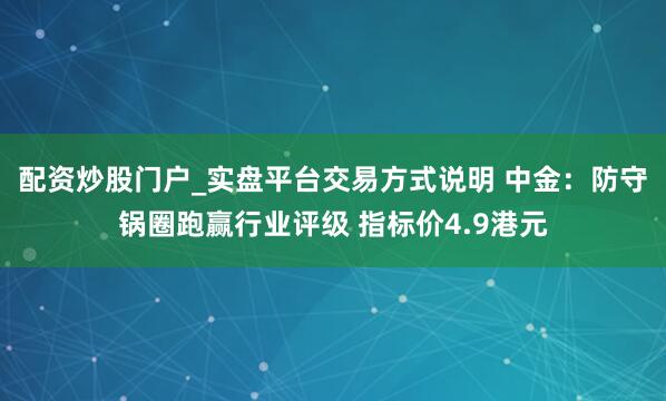 配资炒股门户_实盘平台交易方式说明 中金:防守锅圈跑赢行业评级 指标价4.9港元