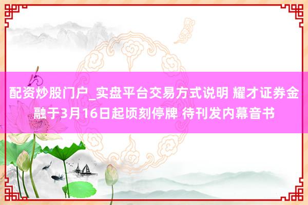 配资炒股门户_实盘平台交易方式说明 耀才证券金融于3月16日起顷刻停牌 待刊发内幕音书