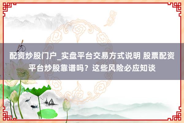 配资炒股门户_实盘平台交易方式说明 股票配资平台炒股靠谱吗？这些风险必应知谈