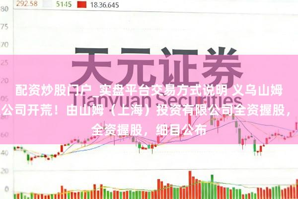 配资炒股门户_实盘平台交易方式说明 义乌山姆超市有限公司开荒!由山姆(上海)投资有限公司全资握股,细目公布