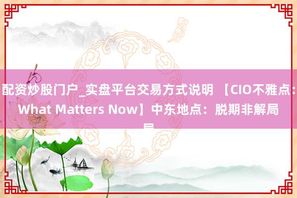 配资炒股门户_实盘平台交易方式说明 【CIO不雅点：What Matters Now】中东地点：脱期非解局