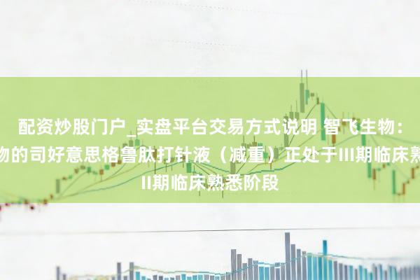 配资炒股门户_实盘平台交易方式说明 智飞生物：宸安生物的司好意思格鲁肽打针液（减重）正处于III期临床熟悉阶段