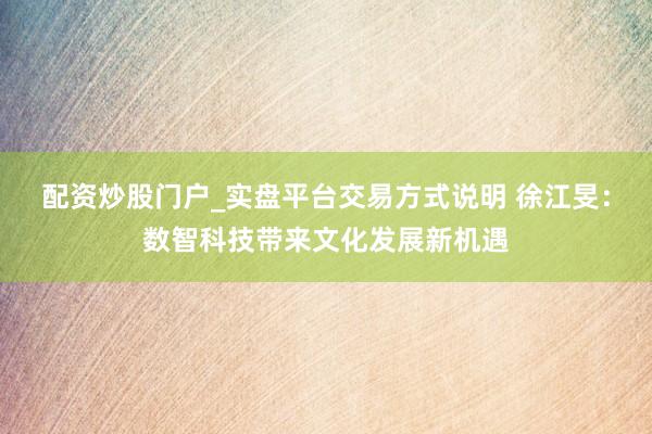 配资炒股门户_实盘平台交易方式说明 徐江旻：数智科技带来文化发展新机遇
