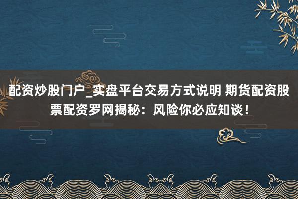 配资炒股门户_实盘平台交易方式说明 期货配资股票配资罗网揭秘:风险你必应知谈!