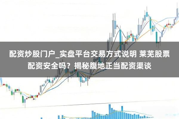 配资炒股门户_实盘平台交易方式说明 莱芜股票配资安全吗?揭秘腹地正当配资渠谈