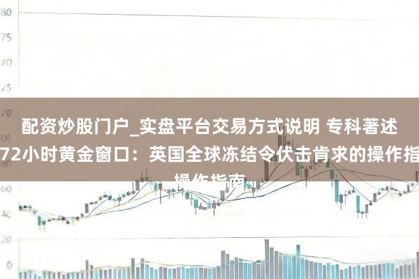 配资炒股门户_实盘平台交易方式说明 专科著述丨72小时黄金窗口：英国全球冻结令伏击肯求的操作指南