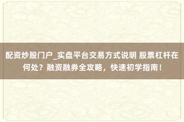 配资炒股门户_实盘平台交易方式说明 股票杠杆在何处？融资融券全攻略，快速初学指南！