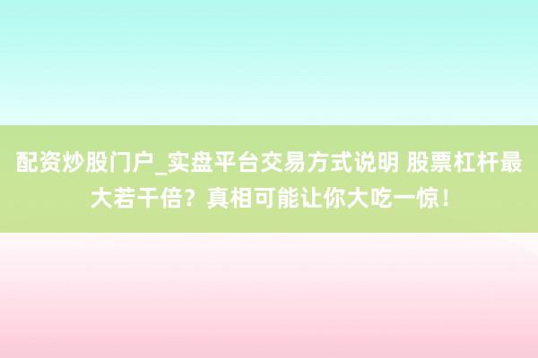 配资炒股门户_实盘平台交易方式说明 股票杠杆最大若干倍？真相可能让你大吃一惊！