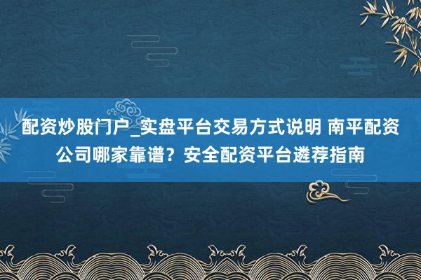 配资炒股门户_实盘平台交易方式说明 南平配资公司哪家靠谱？安全配资平台遴荐指南