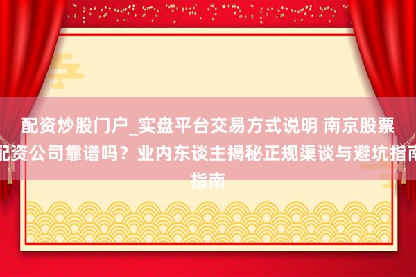 配资炒股门户_实盘平台交易方式说明 南京股票配资公司靠谱吗？业内东谈主揭秘正规渠谈与避坑指南