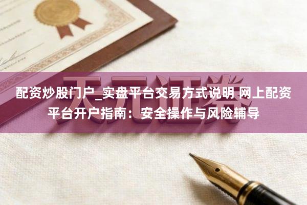 配资炒股门户_实盘平台交易方式说明 网上配资平台开户指南：安全操作与风险辅导