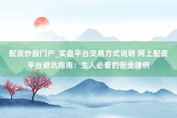 配资炒股门户_实盘平台交易方式说明 网上配资平台避坑指南：生人必看的安全律例