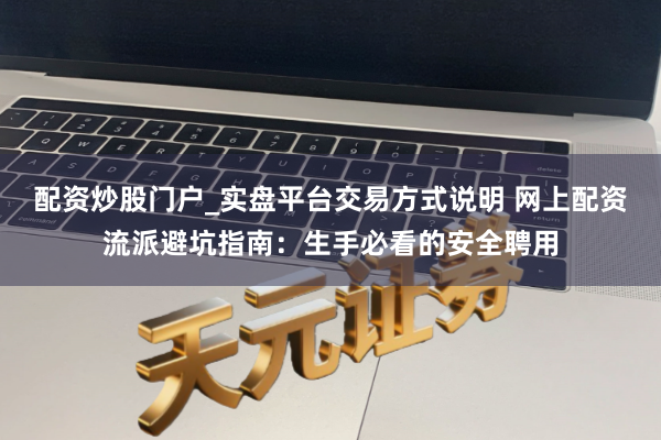 配资炒股门户_实盘平台交易方式说明 网上配资流派避坑指南：生手必看的安全聘用