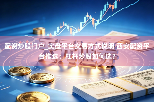 配资炒股门户_实盘平台交易方式说明 西安配资平台推选：杠杆炒股如何选？