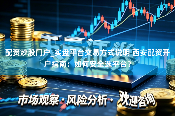 配资炒股门户_实盘平台交易方式说明 西安配资开户指南：如何安全选平台？
