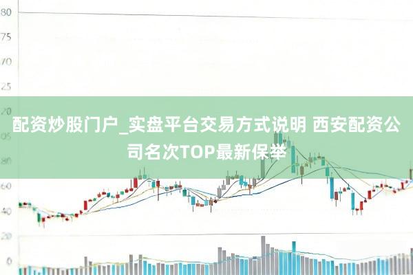 配资炒股门户_实盘平台交易方式说明 西安配资公司名次TOP最新保举
