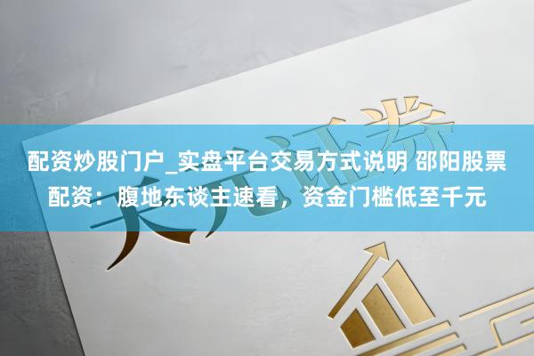 配资炒股门户_实盘平台交易方式说明 邵阳股票配资：腹地东谈主速看，资金门槛低至千元
