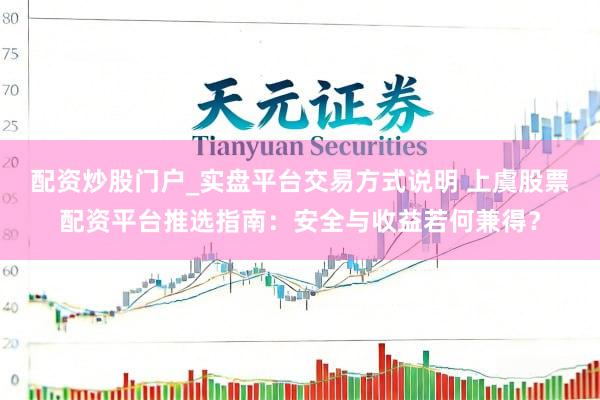 配资炒股门户_实盘平台交易方式说明 上虞股票配资平台推选指南：安全与收益若何兼得？