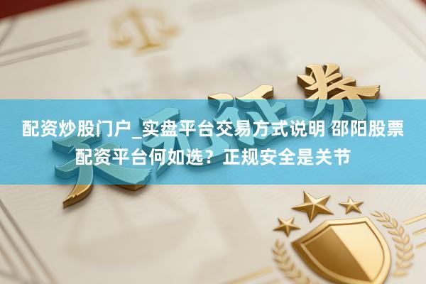 配资炒股门户_实盘平台交易方式说明 邵阳股票配资平台何如选？正规安全是关节