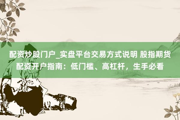 配资炒股门户_实盘平台交易方式说明 股指期货配资开户指南：低门槛、高杠杆，生手必看