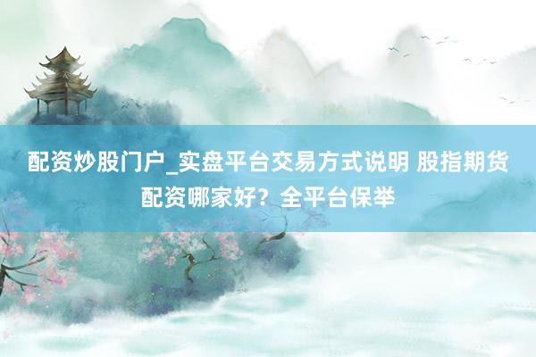配资炒股门户_实盘平台交易方式说明 股指期货配资哪家好？全平台保举