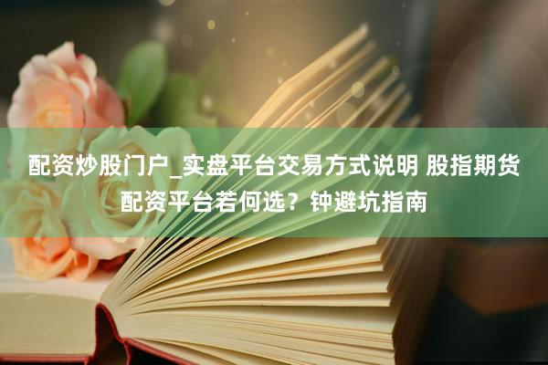 配资炒股门户_实盘平台交易方式说明 股指期货配资平台若何选？钟避坑指南