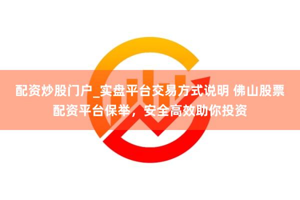 配资炒股门户_实盘平台交易方式说明 佛山股票配资平台保举，安全高效助你投资