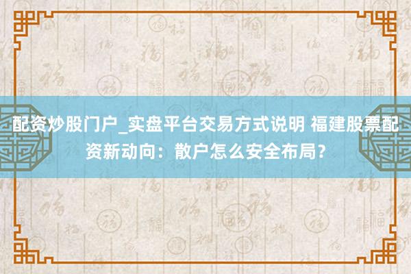 配资炒股门户_实盘平台交易方式说明 福建股票配资新动向：散户怎么安全布局？