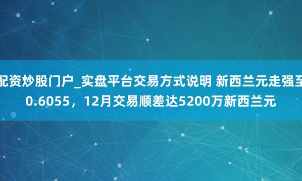 配资炒股门户_实盘平台交易方式说明 新西兰元走强至0.6055，12月交易顺差达5200万新西兰元