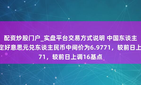 配资炒股门户_实盘平台交易方式说明 中国东谈主民银行设定好意思元兑东谈主民币中间价为6.9771,较前日上调16基点