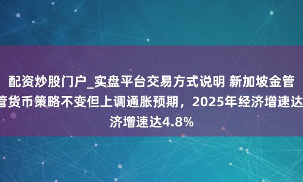 配资炒股门户_实盘平台交易方式说明 新加坡金管局保管货币策略不变但上调通胀预期，2025年经济增速达4.8%
