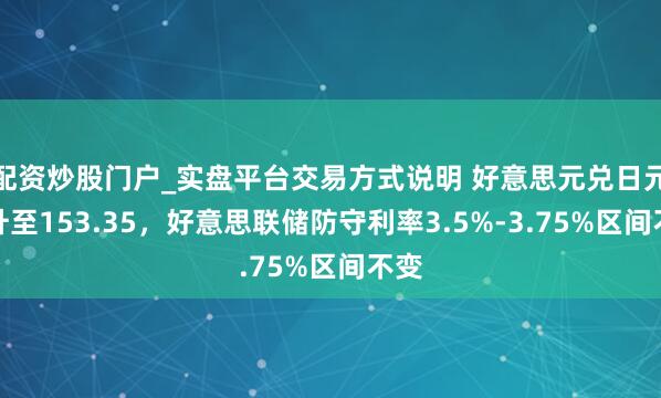 配资炒股门户_实盘平台交易方式说明 好意思元兑日元回升至153.35，好意思联储防守利率3.5%-3.75%区间不变
