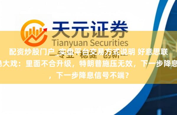 配资炒股门户_实盘平台交易方式说明 好意思联储利率维稳大戏:里面不合升级,特朗普施压无效,下一步降息信号不端?