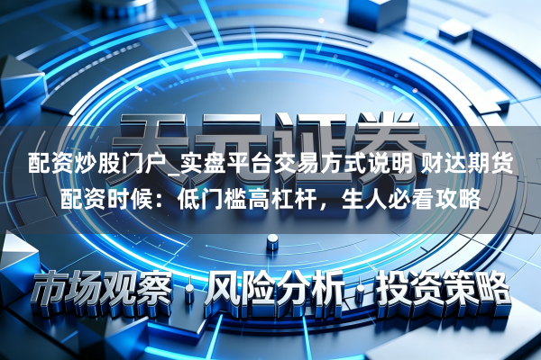 配资炒股门户_实盘平台交易方式说明 财达期货配资时候：低门槛高杠杆，生人必看攻略