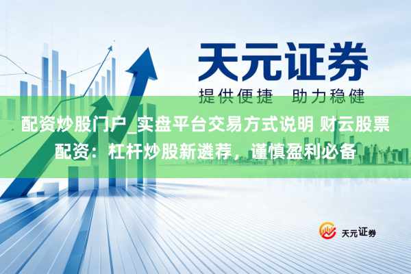 配资炒股门户_实盘平台交易方式说明 财云股票配资：杠杆炒股新遴荐，谨慎盈利必备