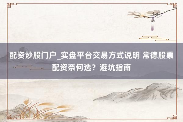 配资炒股门户_实盘平台交易方式说明 常德股票配资奈何选？避坑指南