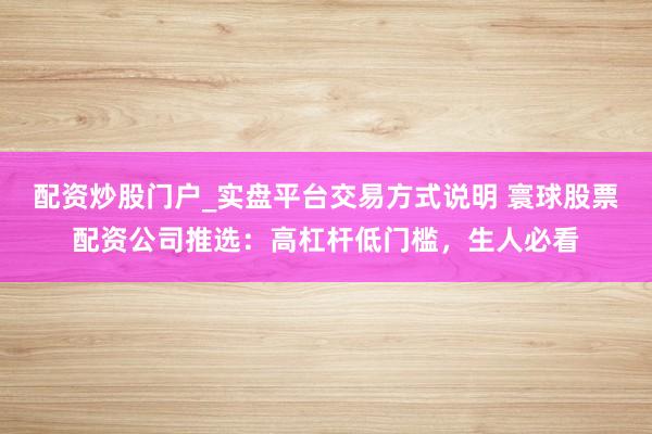配资炒股门户_实盘平台交易方式说明 寰球股票配资公司推选：高杠杆低门槛，生人必看