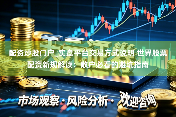 配资炒股门户_实盘平台交易方式说明 世界股票配资新规解读:散户必看的避坑指南