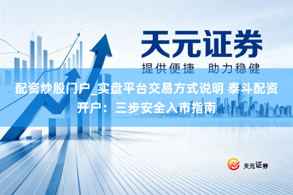 配资炒股门户_实盘平台交易方式说明 泰斗配资开户：三步安全入市指南