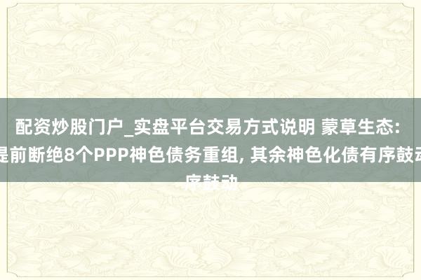 配资炒股门户_实盘平台交易方式说明 蒙草生态: 提前断绝8个PPP神色债务重组, 其余神色化债有序鼓动
