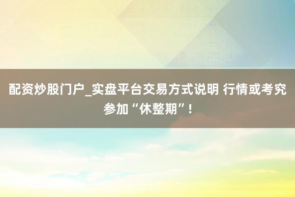 配资炒股门户_实盘平台交易方式说明 行情或考究参加“休整期”!