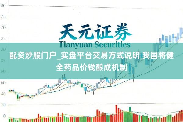 配资炒股门户_实盘平台交易方式说明 我国将健全药品价钱酿成机制