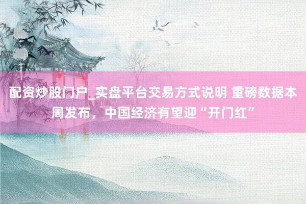 配资炒股门户_实盘平台交易方式说明 重磅数据本周发布，中国经济有望迎“开门红”