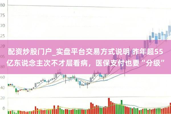 配资炒股门户_实盘平台交易方式说明 昨年超55亿东说念主次不才层看病，医保支付也要“分级”